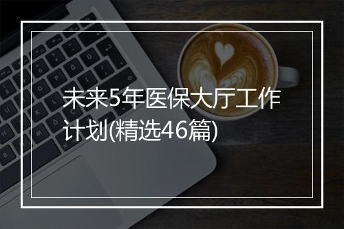 未来5年医保大厅工作计划(精选46篇)