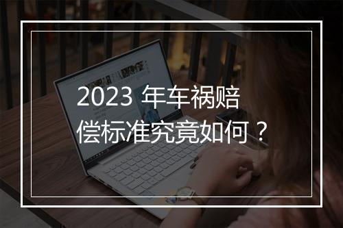 2023 年车祸赔偿标准究竟如何？