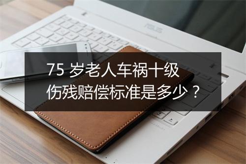 75 岁老人车祸十级伤残赔偿标准是多少？