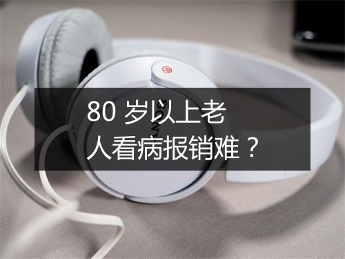 80 岁以上老人看病报销难？