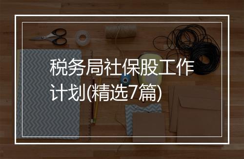 税务局社保股工作计划(精选7篇)