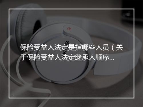 保险受益人法定是指哪些人员（关于保险受益人法定继承人顺序）