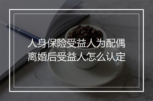 人身保险受益人为配偶离婚后受益人怎么认定