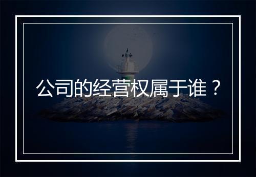 公司的经营权属于谁？