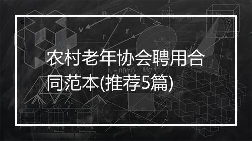 农村老年协会聘用合同范本(推荐5篇)