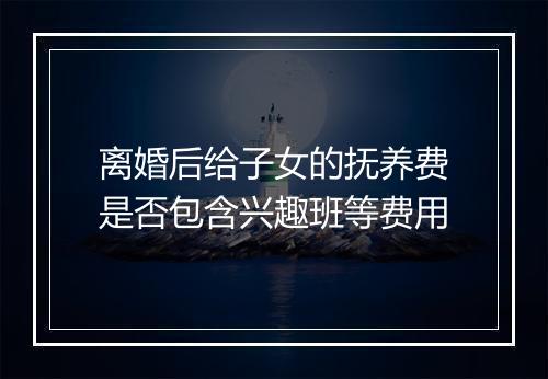 离婚后给子女的抚养费是否包含兴趣班等费用