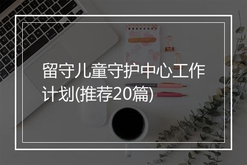 留守儿童守护中心工作计划(推荐20篇)