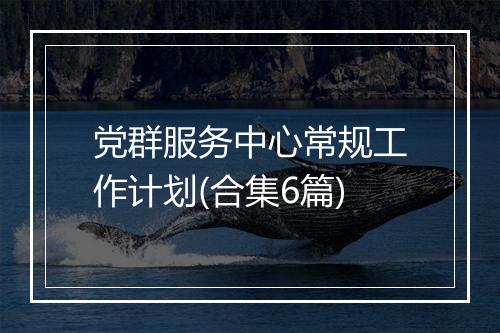 党群服务中心常规工作计划(合集6篇)