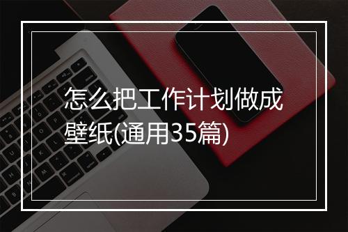 怎么把工作计划做成壁纸(通用35篇)
