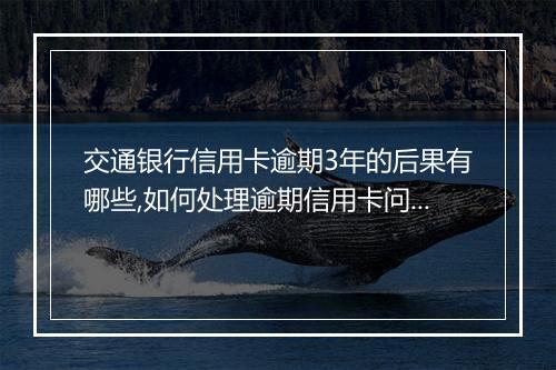 交通银行信用卡逾期3年的后果有哪些,如何处理逾期信用卡问题