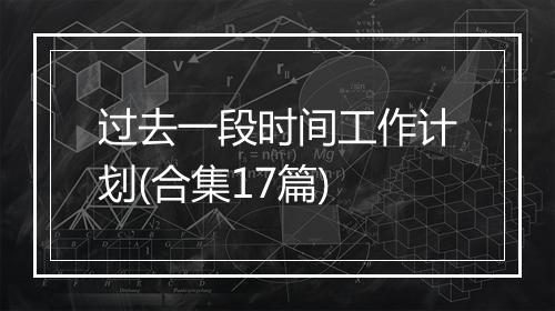 过去一段时间工作计划(合集17篇)