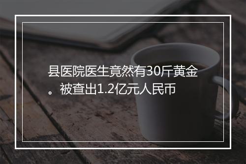 县医院医生竟然有30斤黄金。被查出1.2亿元人民币