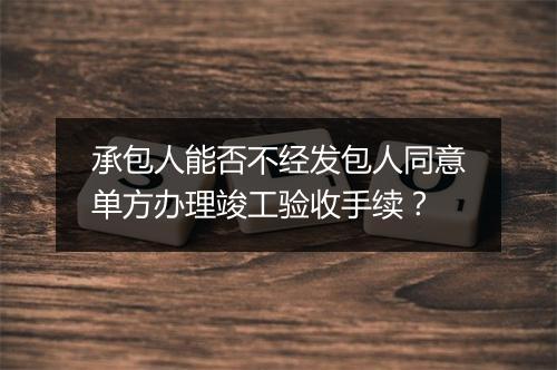 承包人能否不经发包人同意单方办理竣工验收手续？