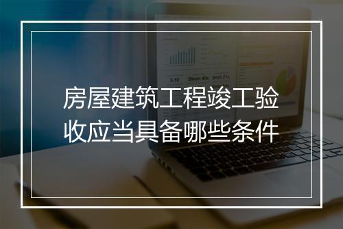 房屋建筑工程竣工验收应当具备哪些条件