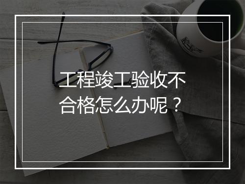 工程竣工验收不合格怎么办呢？