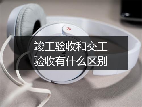竣工验收和交工验收有什么区别