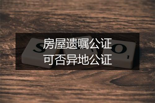 房屋遗嘱公证可否异地公证