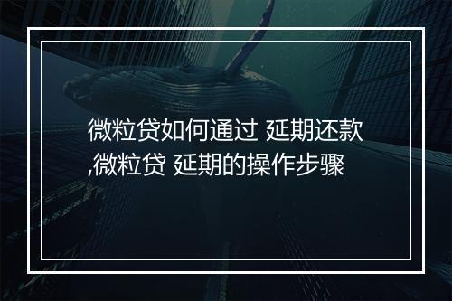 微粒贷如何通过 延期还款,微粒贷 延期的操作步骤