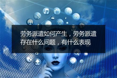 劳务派遣如何产生，劳务派遣存在什么问题，有什么表现