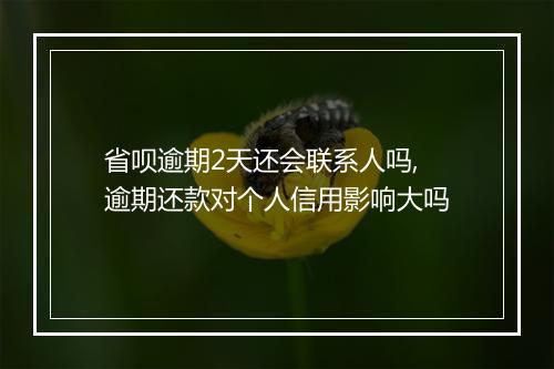 省呗逾期2天还会联系人吗,逾期还款对个人信用影响大吗
