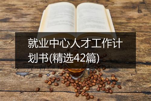 就业中心人才工作计划书(精选42篇)