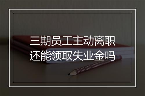 三期员工主动离职还能领取失业金吗