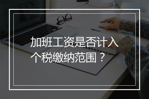 加班工资是否计入个税缴纳范围？