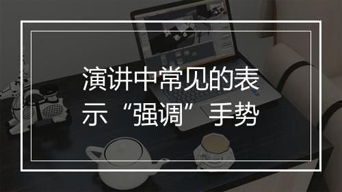 演讲中常见的表示“强调”手势