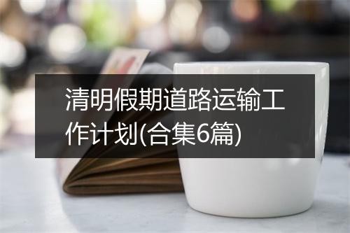 清明假期道路运输工作计划(合集6篇)