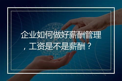 企业如何做好薪酬管理，工资是不是薪酬？