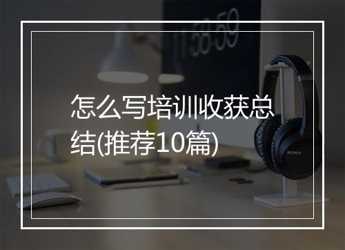 怎么写培训收获总结(推荐10篇)