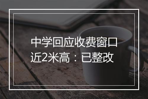 中学回应收费窗口近2米高：已整改