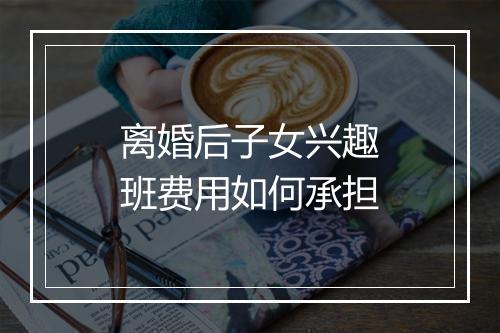 离婚后子女兴趣班费用如何承担