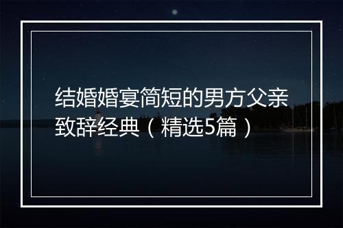结婚婚宴简短的男方父亲致辞经典（精选5篇）