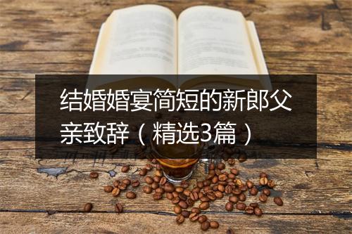 结婚婚宴简短的新郎父亲致辞（精选3篇）