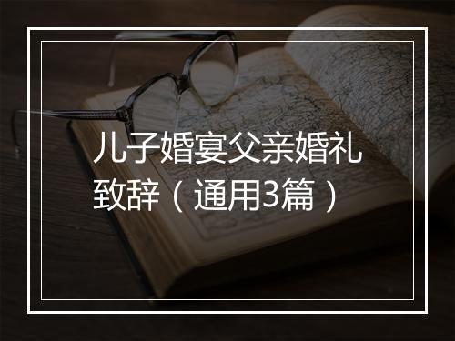 儿子婚宴父亲婚礼致辞（通用3篇）