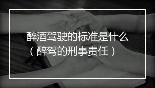 醉酒驾驶的标准是什么（醉驾的刑事责任）