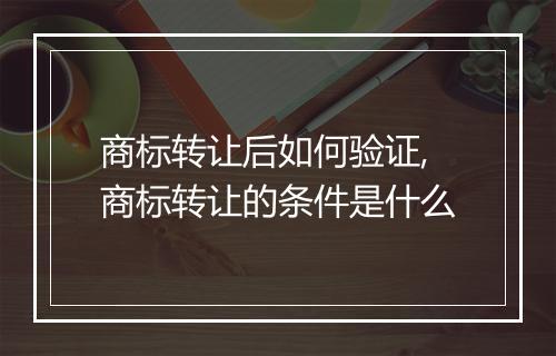 商标转让后如何验证,商标转让的条件是什么