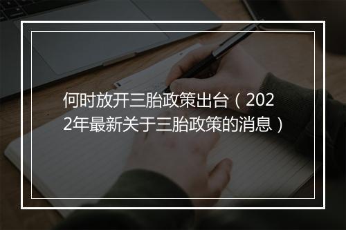 何时放开三胎政策出台（2022年最新关于三胎政策的消息）