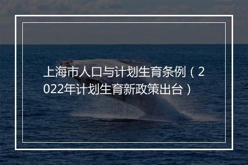 上海市人口与计划生育条例（2022年计划生育新政策出台）