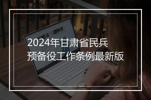 2024年甘肃省民兵预备役工作条例最新版