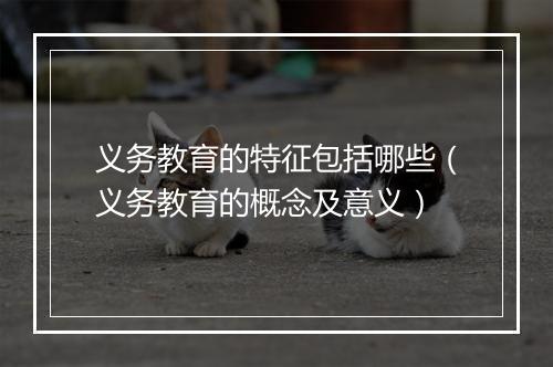 义务教育的特征包括哪些（义务教育的概念及意义）