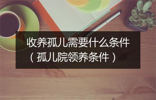 收养孤儿需要什么条件（孤儿院领养条件）