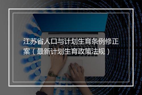 江苏省人口与计划生育条例修正案（最新计划生育政策法规）