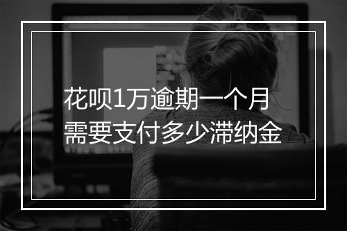 花呗1万逾期一个月需要支付多少滞纳金
