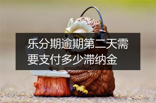 乐分期逾期第二天需要支付多少滞纳金