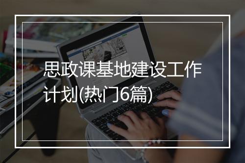思政课基地建设工作计划(热门6篇)