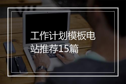 工作计划模板电站推荐15篇