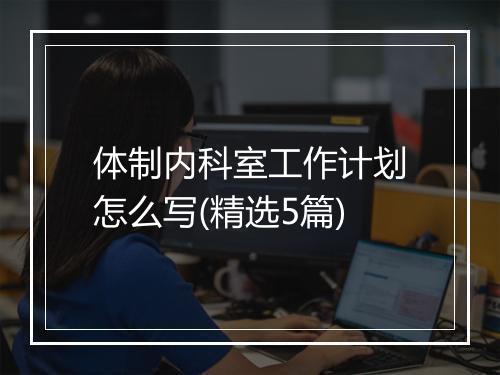 体制内科室工作计划怎么写(精选5篇)