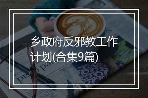 乡政府反邪教工作计划(合集9篇)